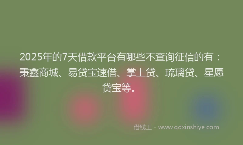 2025年的7天借款平台有哪些不查询征信的有：秉鑫商城、易贷宝速借、掌上贷、琉璃贷、星愿贷宝等。