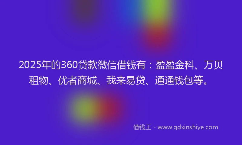 2025年的360贷款微信借钱有:盈盈金科、万贝租物、优者商城、我来易贷、通通钱包等。