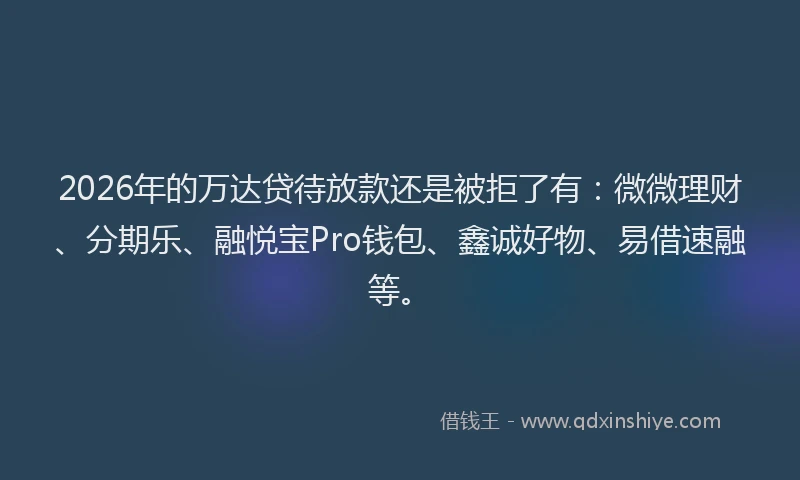 2026年的万达贷待放款还是被拒了有：微微理财、分期乐、融悦宝Pro钱包、鑫诚好物、易借速融等。