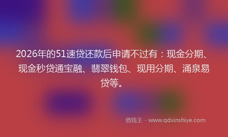 2026年的51速贷还款后申请不过有:现金分期、现金秒贷通宝融、翡翠钱包、现用分期、涌泉易贷等。
