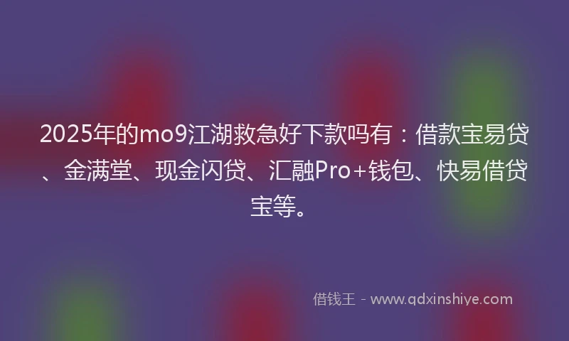 2025年的mo9江湖救急好下款吗有：借款宝易贷、金满堂、现金闪贷、汇融Pro+钱包、快易借贷宝等。