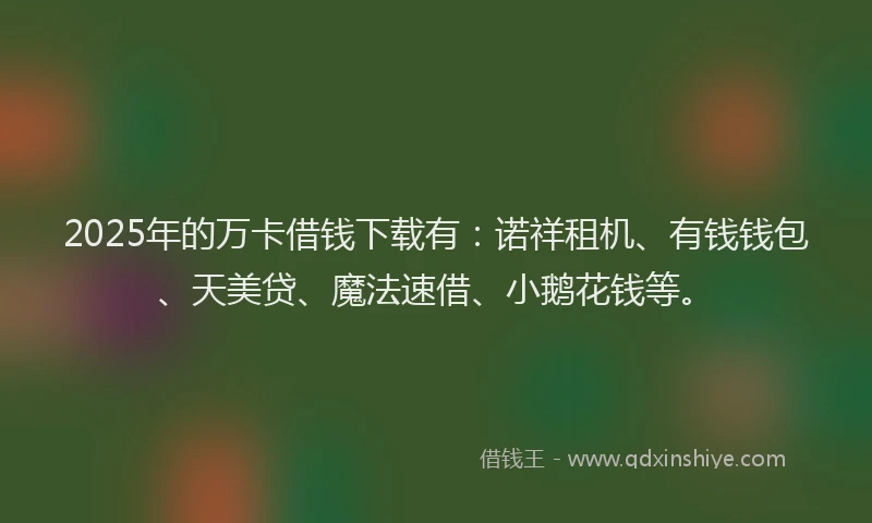 2025年的万卡借钱下载有：诺祥租机、有钱钱包、天美贷、魔法速借、小鹅花钱等。