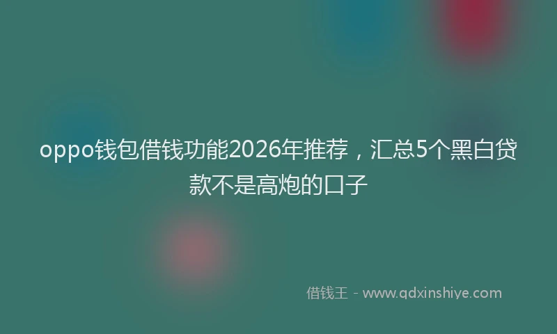 oppo钱包借钱功能2026年推荐，汇总5个黑白贷款不是高炮的口子