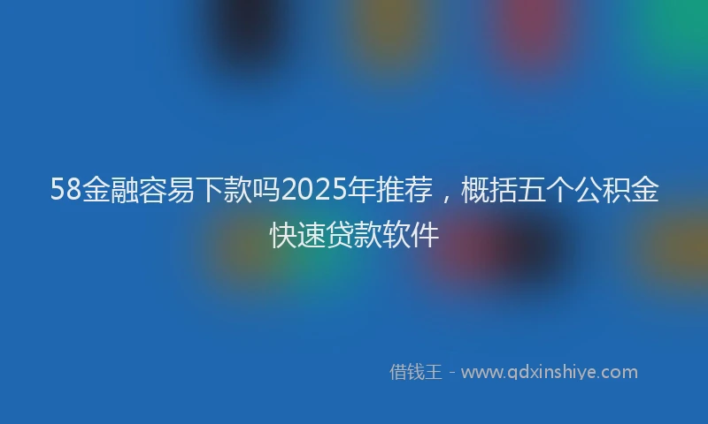 58金融容易下款吗2025年推荐，概括五个公积金快速贷款软件