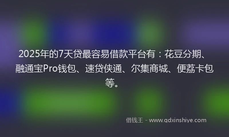 2025年的7天贷最容易借款平台有：花豆分期、融通宝Pro钱包、速贷侠通、尔集商城、便荔卡包等。