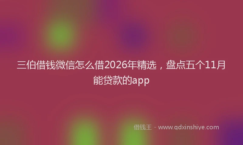 三伯借钱微信怎么借2026年精选，盘点五个11月能贷款的app