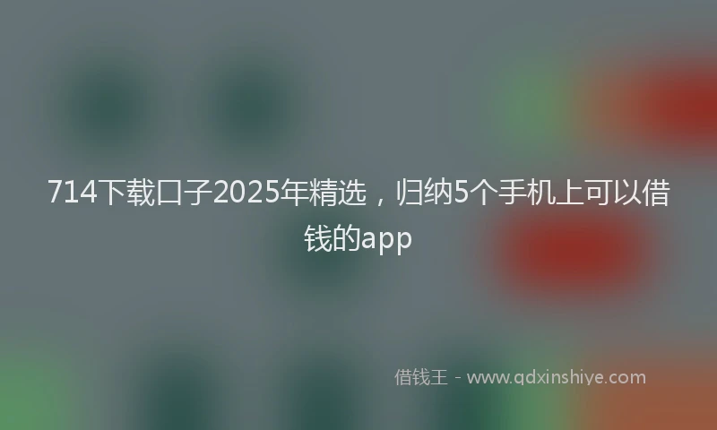 714下载口子2025年精选，归纳5个手机上可以借钱的app