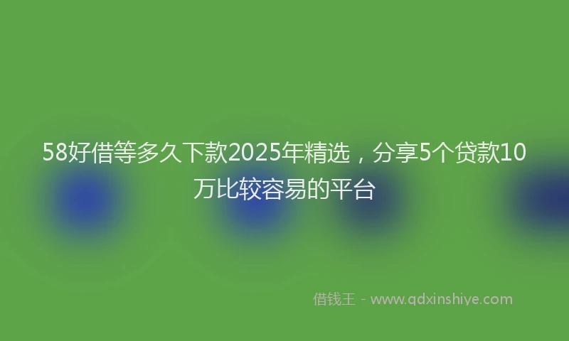 58好借等多久下款2025年精选,分享5个贷款10万比较容易的平台