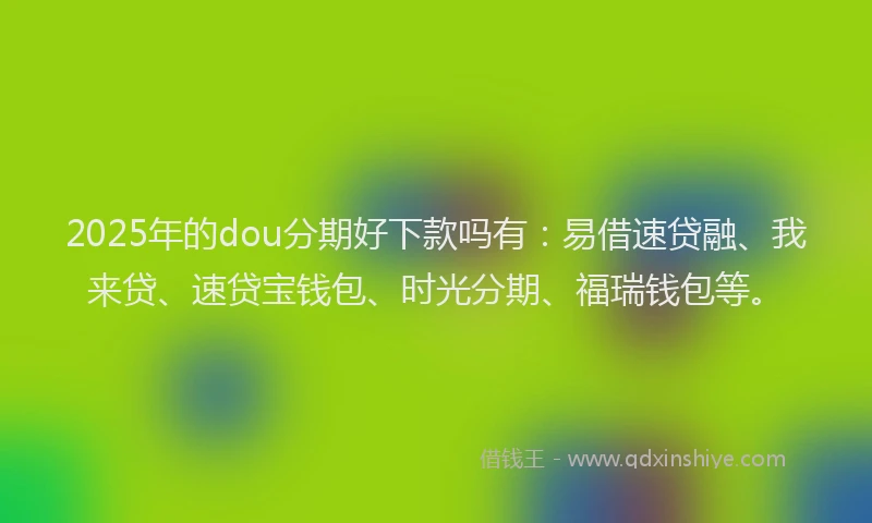 2025年的dou分期好下款吗有：易借速贷融、我来贷、速贷宝钱包、时光分期、福瑞钱包等。