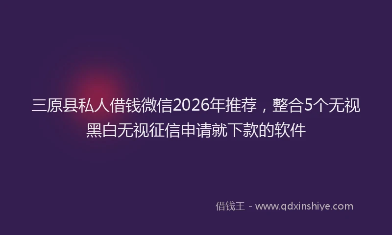 三原县私人借钱微信2026年推荐，整合5个无视黑白无视征信申请就下款的软件
