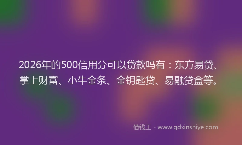 2026年的500信用分可以贷款吗有：东方易贷、掌上财富、小牛金条、金钥匙贷、易融贷盒等。