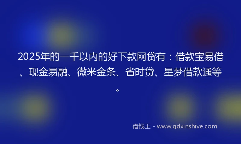 2025年的一千以内的好下款网贷有：借款宝易借、现金易融、微米金条、省时贷、星梦借款通等。