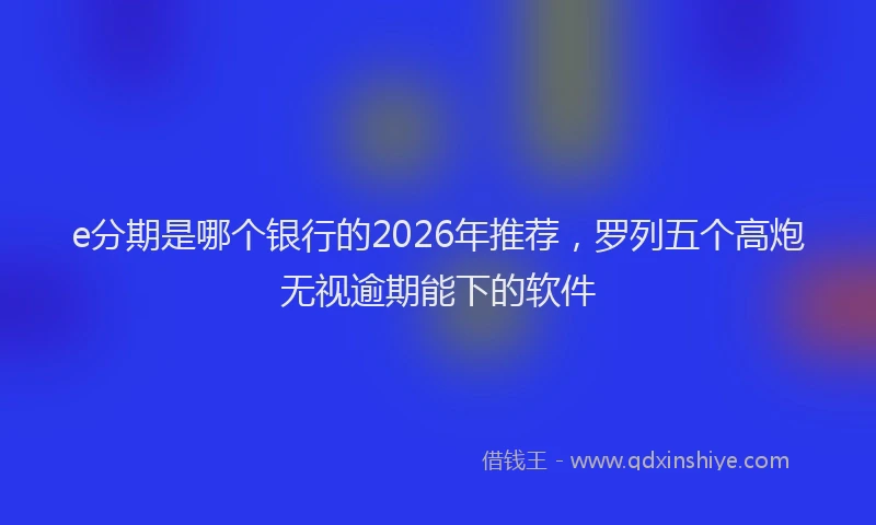 e分期是哪个银行的2026年推荐,罗列五个高炮无视逾期能下的软件