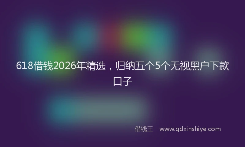 618借钱2026年精选，归纳五个5个无视黑户下款口子