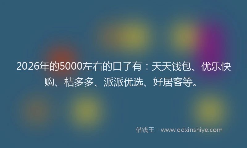 2026年的5000左右的口子有:天天钱包、优乐快购、桔多多、派派优选、好居客等。
