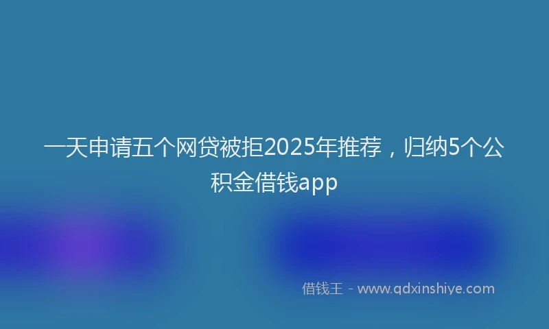 一天申请五个网贷被拒2025年推荐，归纳5个公积金借钱app