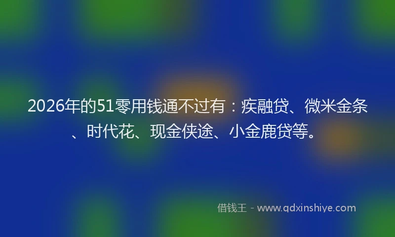 2026年的51零用钱通不过有:疾融贷、微米金条、时代花、现金侠途、小金鹿贷等。