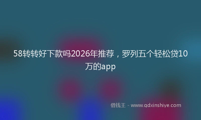 58转转好下款吗2026年推荐，罗列五个轻松贷10万的app