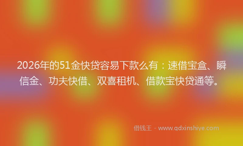 2026年的51金快贷容易下款么有:速借宝盒、瞬信金、功夫快借、双喜租机、借款宝快贷通等。
