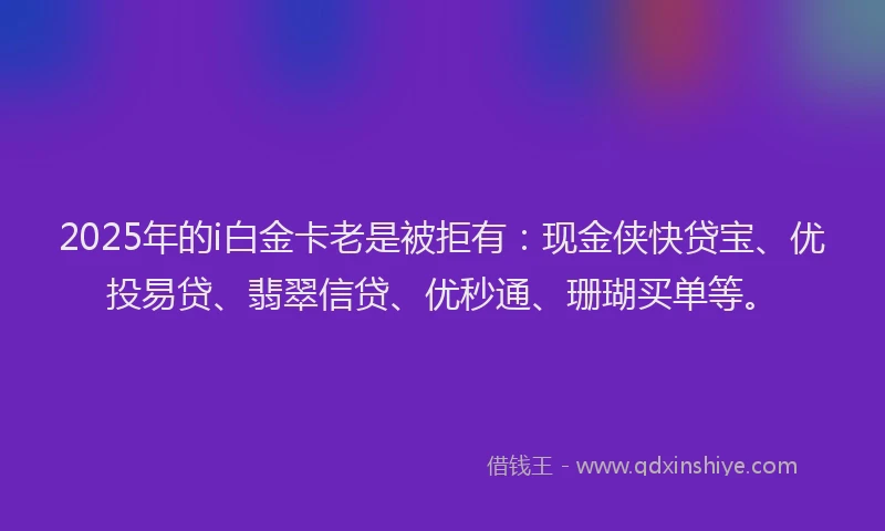 2025年的i白金卡老是被拒有：现金侠快贷宝、优投易贷、翡翠信贷、优秒通、珊瑚买单等。