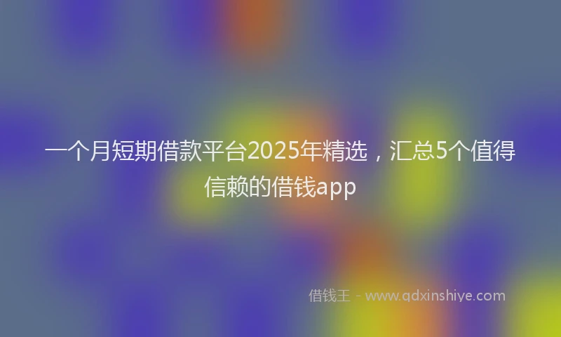 一个月短期借款平台2025年精选，汇总5个值得信赖的借钱app