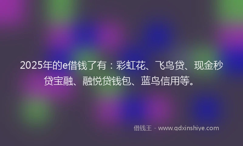 2025年的e借钱了有：彩虹花、飞鸟贷、现金秒贷宝融、融悦贷钱包、蓝鸟信用等。