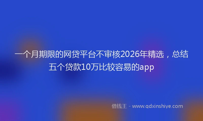 一个月期限的网贷平台不审核2026年精选，总结五个贷款10万比较容易的app