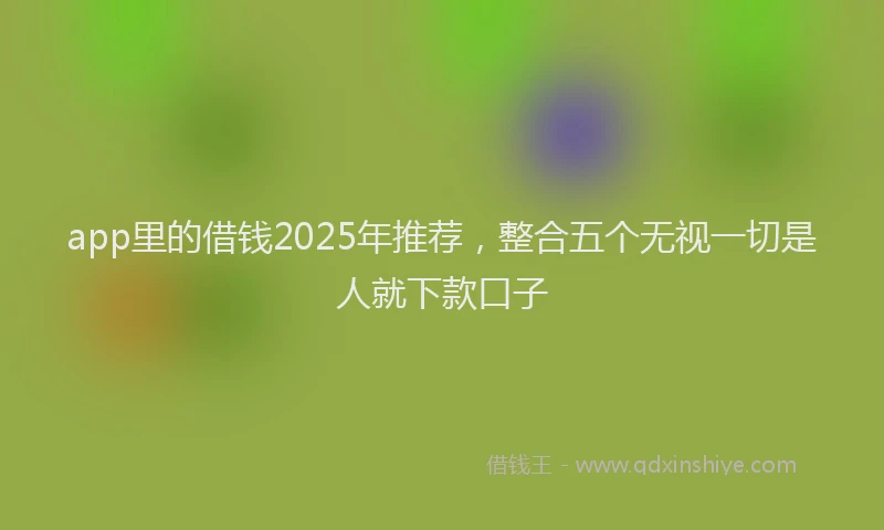 app里的借钱2025年推荐，整合五个无视一切是人就下款口子