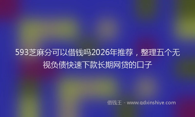 593芝麻分可以借钱吗2026年推荐,整理五个无视负债快速下款长期网贷的口子