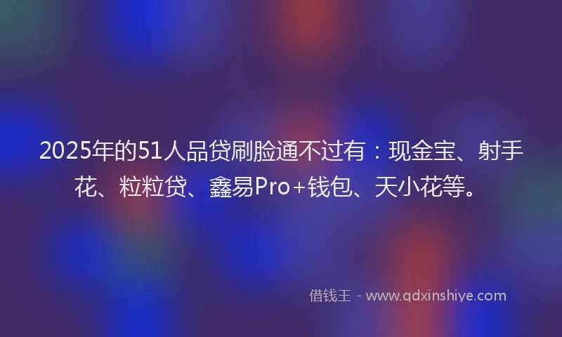2025年的51人品贷刷脸通不过有：现金宝、射手花、粒粒贷、鑫易Pro+钱包、天小花等。