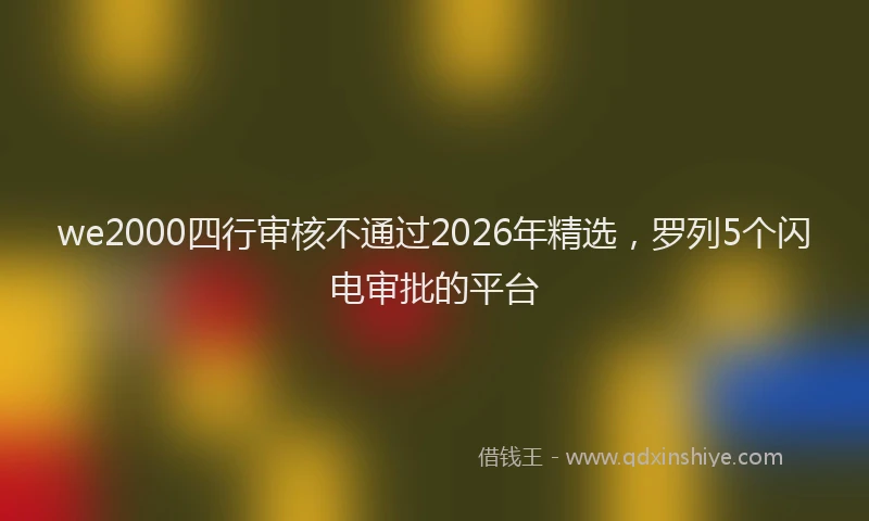we2000四行审核不通过2026年精选，罗列5个闪电审批的平台