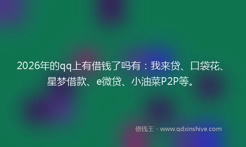 2026年的qq上有借钱了吗有：我来贷、口袋花、星梦借款、e微贷、小油菜P2P等。