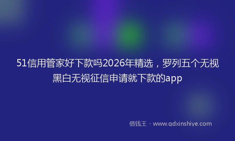 51信用管家好下款吗2026年精选，罗列五个无视黑白无视征信申请就下款的app