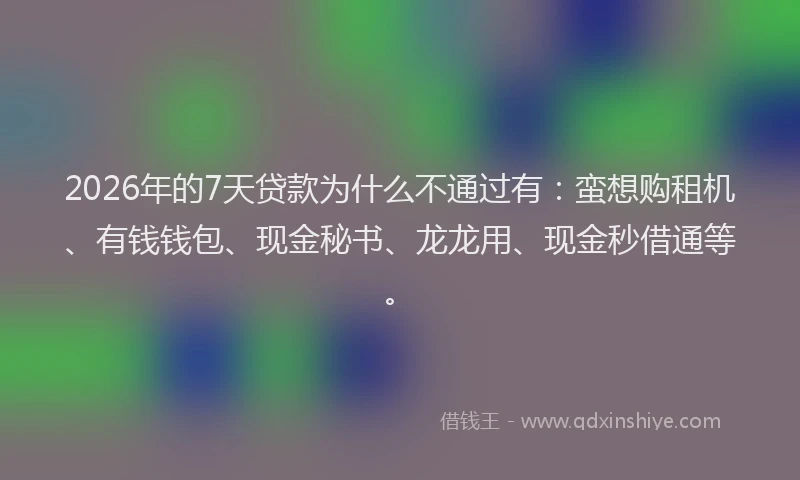 2026年的7天贷款为什么不通过有：蛮想购租机、有钱钱包、现金秘书、龙龙用、现金秒借通等。
