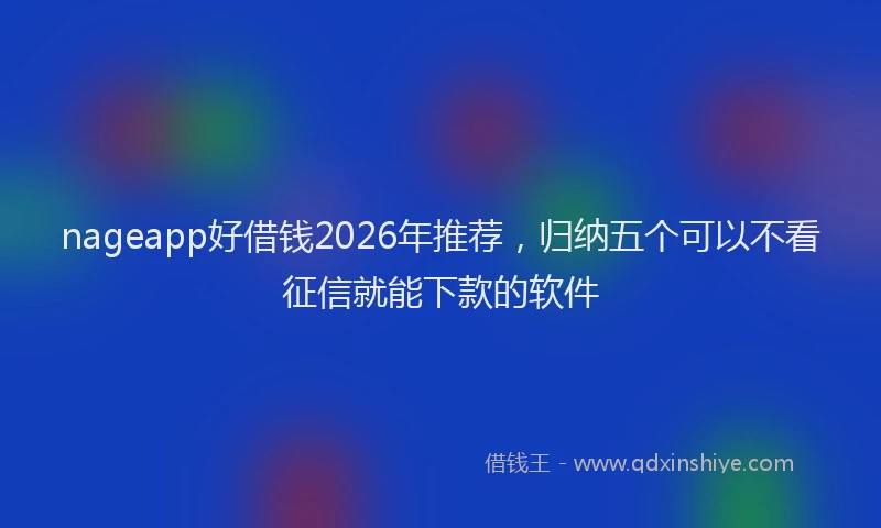 nageapp好借钱2026年推荐，归纳五个可以不看征信就能下款的软件