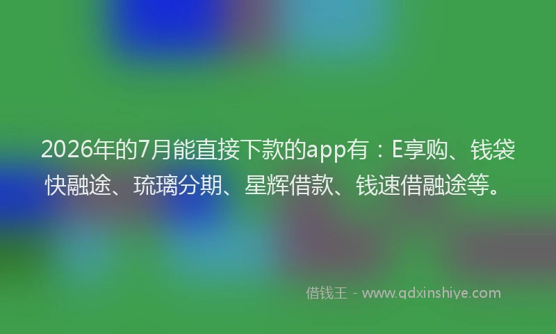 2026年的7月能直接下款的app有:E享购、钱袋快融途、琉璃分期、星辉借款、钱速借融途等。