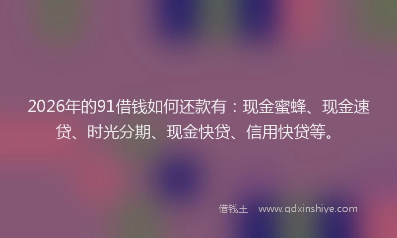 2026年的91借钱如何还款有:现金蜜蜂、现金速贷、时光分期、现金快贷、信用快贷等。