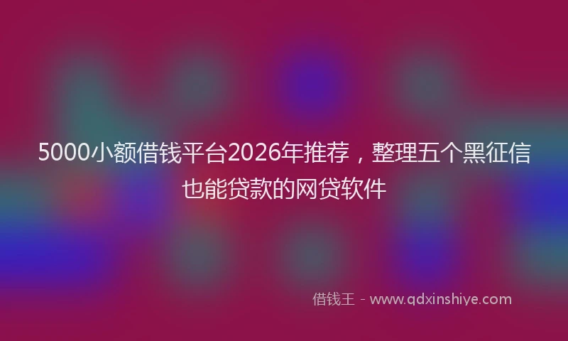 5000小额借钱平台2026年推荐，整理五个黑征信也能贷款的网贷软件