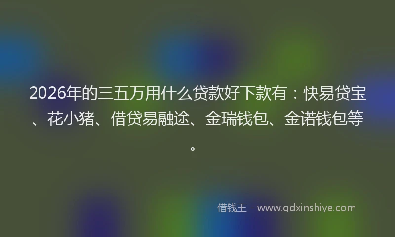 2026年的三五万用什么贷款好下款有：快易贷宝、花小猪、借贷易融途、金瑞钱包、金诺钱包等。