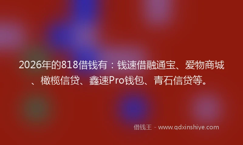 2026年的818借钱有：钱速借融通宝、爱物商城、橄榄信贷、鑫速Pro钱包、青石信贷等。