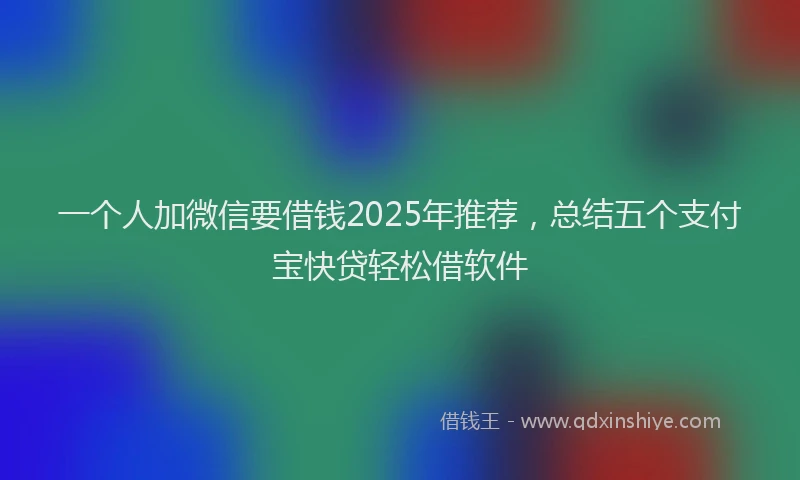 一个人加微信要借钱2025年推荐，总结五个支付宝快贷轻松借软件