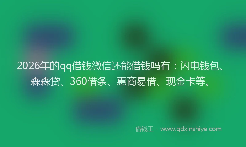 2026年的qq借钱微信还能借钱吗有：闪电钱包、森森贷、360借条、惠商易借、现金卡等。