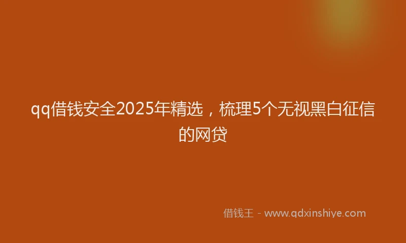 qq借钱安全2025年精选，梳理5个无视黑白征信的网贷