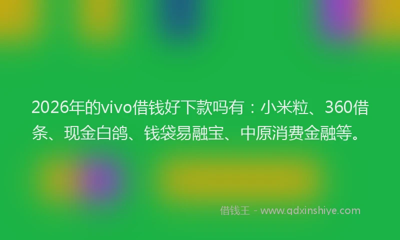 2026年的vivo借钱好下款吗有：小米粒、360借条、现金白鸽、钱袋易融宝、中原消费金融等。