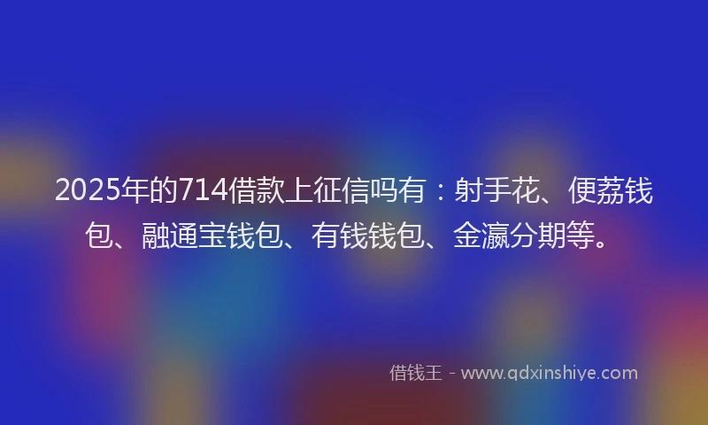 2025年的714借款上征信吗有:射手花、便荔钱包、融通宝钱包、有钱钱包、金瀛分期等。