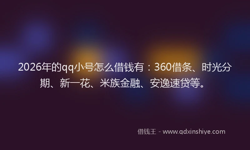 2026年的qq小号怎么借钱有：360借条、时光分期、新一花、米族金融、安逸速贷等。