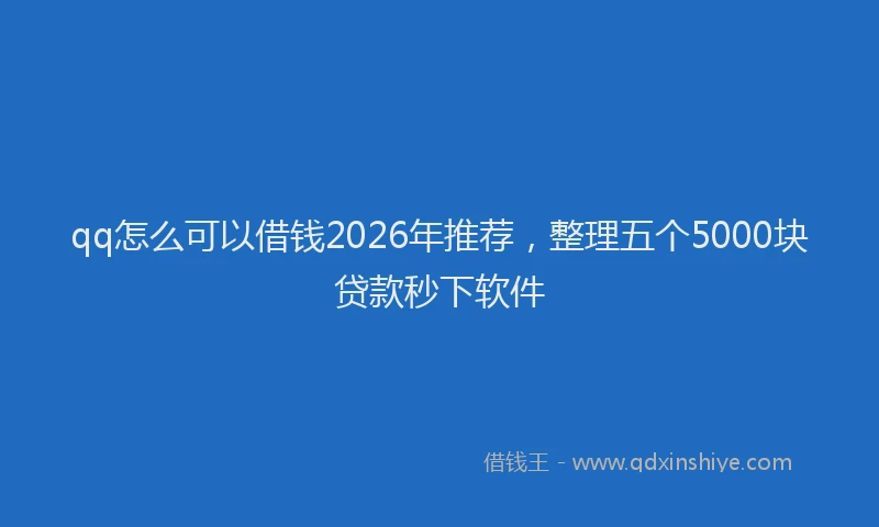 qq怎么可以借钱2026年推荐,整理五个5000块贷款秒下软件