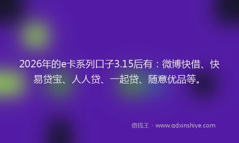 2026年的e卡系列口子3.15后有：微博快借、快易贷宝、人人贷、一起贷、随意优品等。