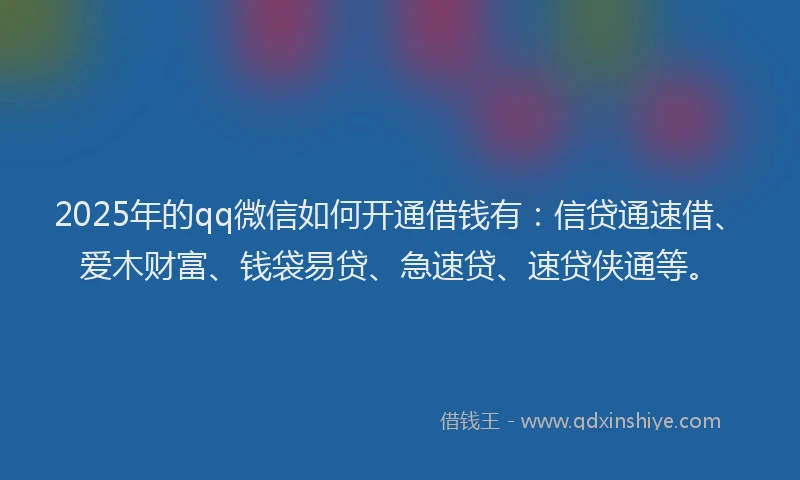 2025年的qq微信如何开通借钱有：信贷通速借、爱木财富、钱袋易贷、急速贷、速贷侠通等。