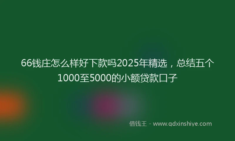 66钱庄怎么样好下款吗2025年精选，总结五个1000至5000的小额贷款口子